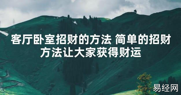 【2024最新风水】客厅卧室招财的方法 简单的招财方法让大家获得财运【好运风水】